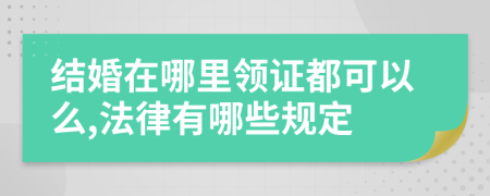 结婚在哪里领证都可以么,法律有哪些规定