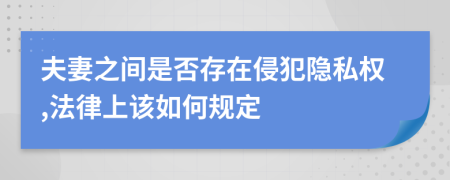 夫妻之间是否存在侵犯隐私权,法律上该如何规定