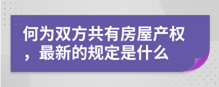 何为双方共有房屋产权，最新的规定是什么