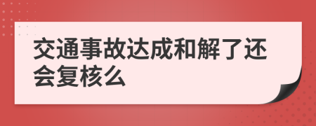 交通事故达成和解了还会复核么