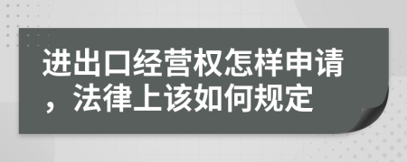 进出口经营权怎样申请，法律上该如何规定