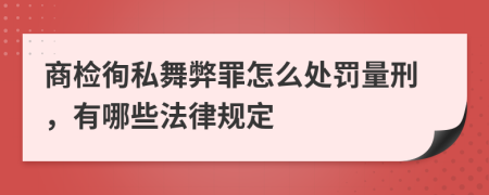 商检徇私舞弊罪怎么处罚量刑，有哪些法律规定