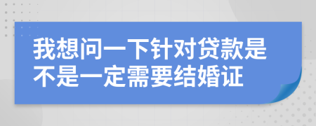 我想问一下针对贷款是不是一定需要结婚证