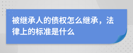 被继承人的债权怎么继承，法律上的标准是什么