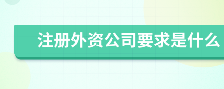 注册外资公司要求是什么