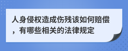 人身侵权造成伤残该如何赔偿，有哪些相关的法律规定