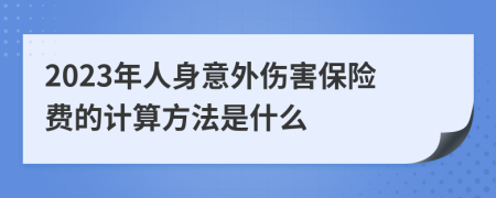 2023年人身意外伤害保险费的计算方法是什么