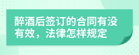 醉酒后签订的合同有没有效，法律怎样规定