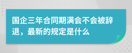 国企三年合同期满会不会被辞退，最新的规定是什么