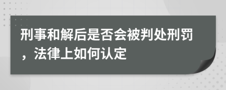 刑事和解后是否会被判处刑罚，法律上如何认定