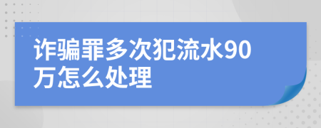 诈骗罪多次犯流水90万怎么处理