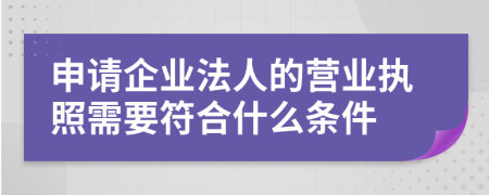 申请企业法人的营业执照需要符合什么条件