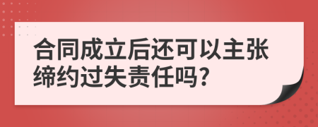 合同成立后还可以主张缔约过失责任吗?