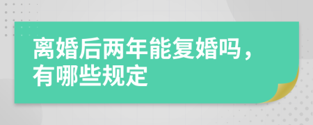 离婚后两年能复婚吗，有哪些规定