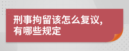 刑事拘留该怎么复议,有哪些规定