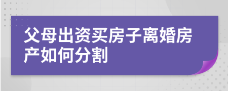 父母出资买房子离婚房产如何分割