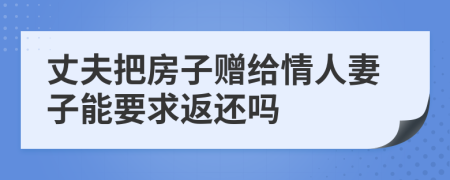 丈夫把房子赠给情人妻子能要求返还吗