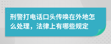 刑警打电话口头传唤在外地怎么处理，法律上有哪些规定