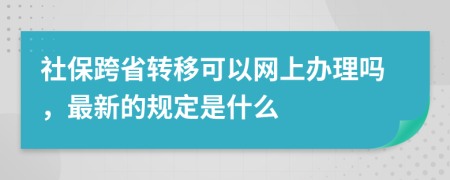 社保跨省转移可以网上办理吗，最新的规定是什么