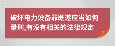 破坏电力设备罪既遂应当如何量刑,有没有相关的法律规定