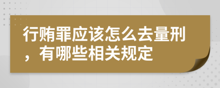 行贿罪应该怎么去量刑，有哪些相关规定