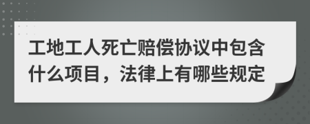 工地工人死亡赔偿协议中包含什么项目，法律上有哪些规定