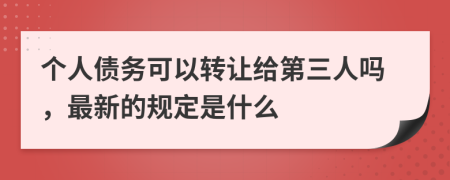 个人债务可以转让给第三人吗，最新的规定是什么