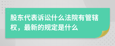 股东代表诉讼什么法院有管辖权，最新的规定是什么