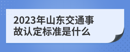 2023年山东交通事故认定标准是什么