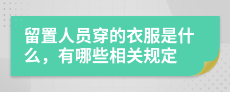 留置人员穿的衣服是什么，有哪些相关规定