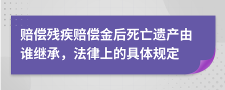 赔偿残疾赔偿金后死亡遗产由谁继承，法律上的具体规定
