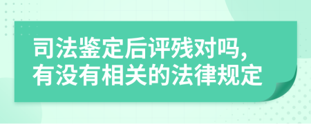 司法鉴定后评残对吗,有没有相关的法律规定