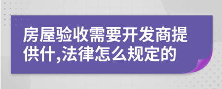 房屋验收需要开发商提供什,法律怎么规定的