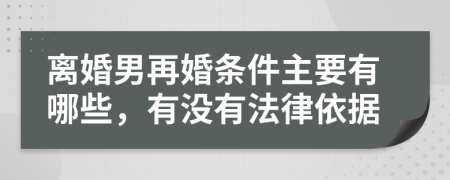 离婚男再婚条件主要有哪些，有没有法律依据