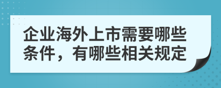 企业海外上市需要哪些条件，有哪些相关规定