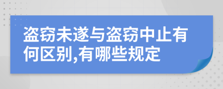 盗窃未遂与盗窃中止有何区别,有哪些规定