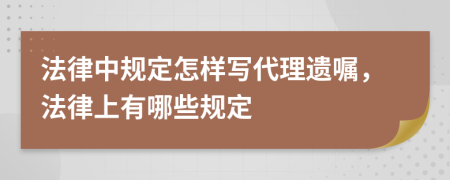 法律中规定怎样写代理遗嘱，法律上有哪些规定