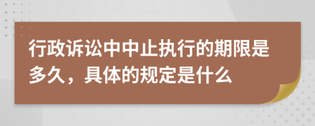 行政诉讼中中止执行的期限是多久，具体的规定是什么