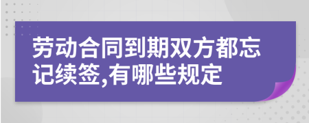 劳动合同到期双方都忘记续签,有哪些规定