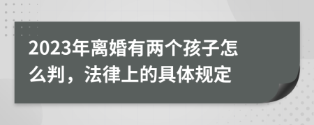 2023年离婚有两个孩子怎么判，法律上的具体规定