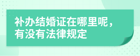 补办结婚证在哪里呢，有没有法律规定