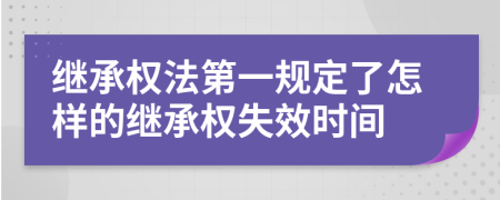 继承权法第一规定了怎样的继承权失效时间