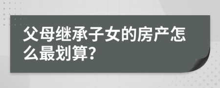 父母继承子女的房产怎么最划算？