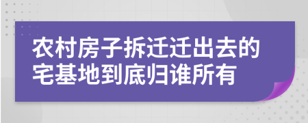 农村房子拆迁迁出去的宅基地到底归谁所有