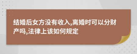 结婚后女方没有收入,离婚时可以分财产吗,法律上该如何规定