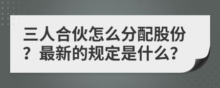 三人合伙怎么分配股份？最新的规定是什么？