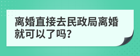 离婚直接去民政局离婚就可以了吗？