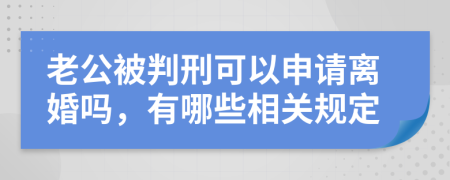 老公被判刑可以申请离婚吗，有哪些相关规定