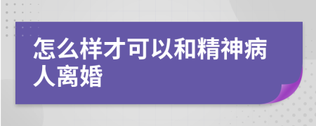 怎么样才可以和精神病人离婚