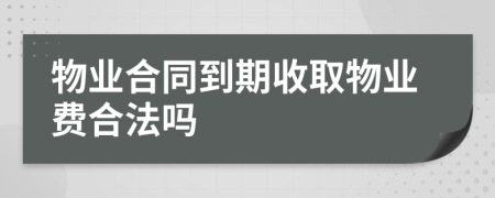 物业合同到期收取物业费合法吗